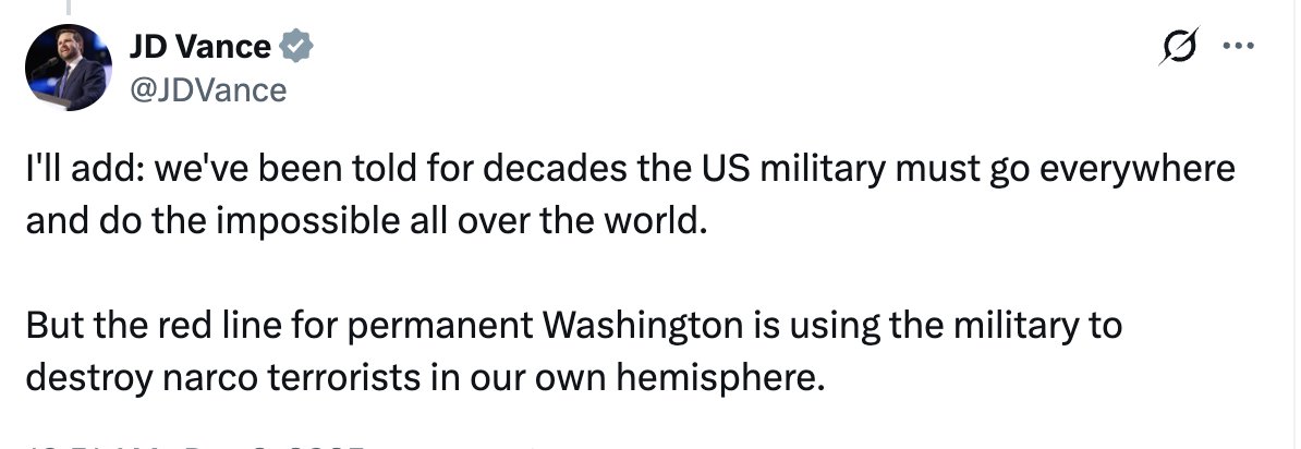 Vice President JD Vance: We've been told for decades that the U.S. military should go anywhere and do the impossible all over the world. But the red line for Washington is using the military to destroy narco-militants in our own hemisphere.